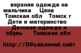 верхняя одежда на мальчика  › Цена ­ 1 000 - Томская обл., Томск г. Дети и материнство » Детская одежда и обувь   . Томская обл.